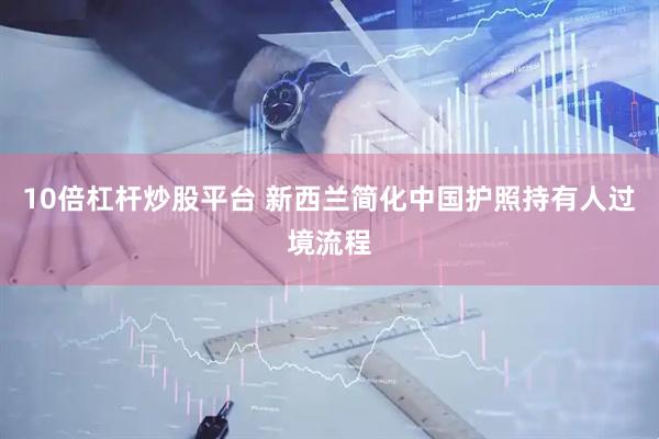 10倍杠杆炒股平台 新西兰简化中国护照持有人过境流程