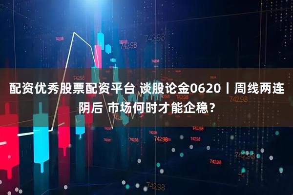 配资优秀股票配资平台 谈股论金0620丨周线两连阴后 市场何时才能企稳？