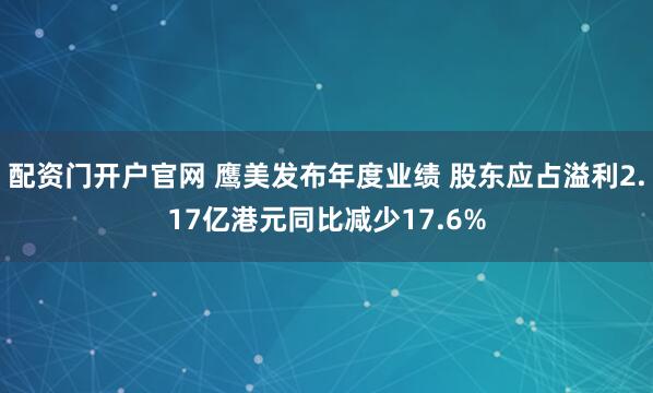 配资门开户官网 鹰美发布年度业绩 股东应占溢利2.17亿港元同比减少17.6%
