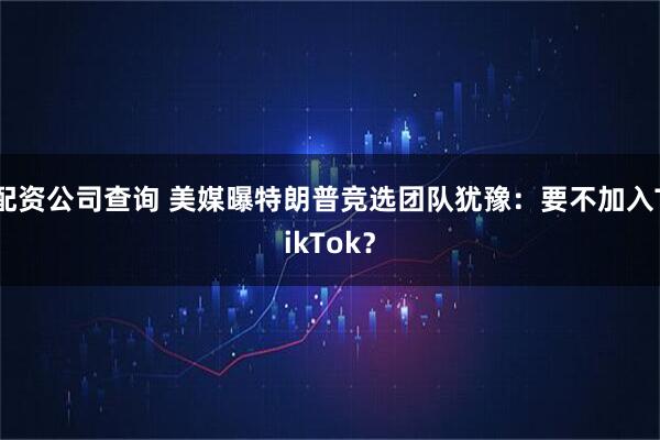 配资公司查询 美媒曝特朗普竞选团队犹豫：要不加入TikTok？