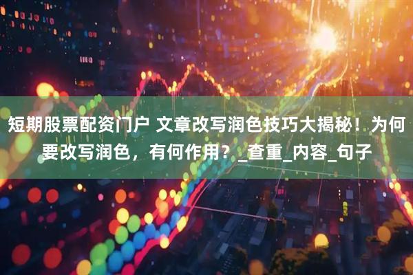 短期股票配资门户 文章改写润色技巧大揭秘！为何要改写润色，有何作用？_查重_内容_句子