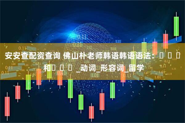 安安查配资查询 佛山朴老师韩语韩语语法：뜻하다 和듯하다_动词_形容词_留学