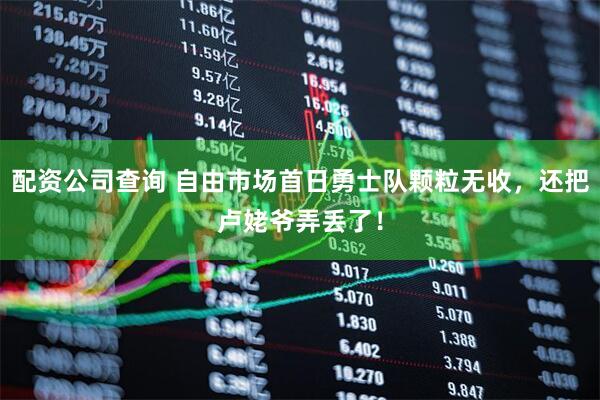 配资公司查询 自由市场首日勇士队颗粒无收，还把卢姥爷弄丢了！
