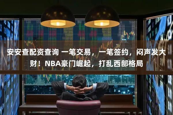 安安查配资查询 一笔交易，一笔签约，闷声发大财！NBA豪门崛起，打乱西部格局