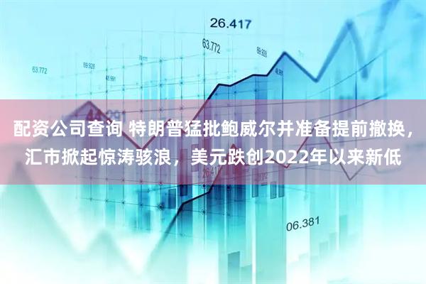 配资公司查询 特朗普猛批鲍威尔并准备提前撤换，汇市掀起惊涛骇浪，美元跌创2022年以来新低