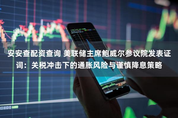 安安查配资查询 美联储主席鲍威尔参议院发表证词：关税冲击下的通胀风险与谨慎降息策略
