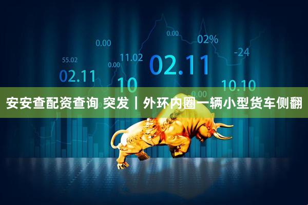 安安查配资查询 突发｜外环内圈一辆小型货车侧翻
