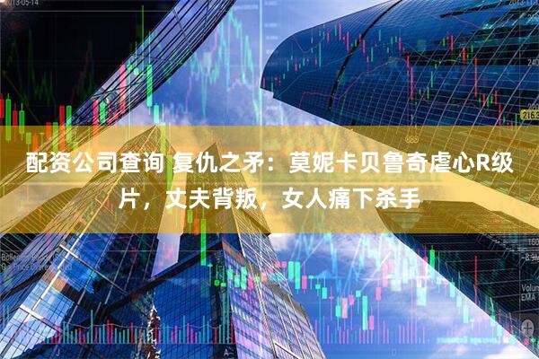配资公司查询 复仇之矛：莫妮卡贝鲁奇虐心R级片，丈夫背叛，女人痛下杀手