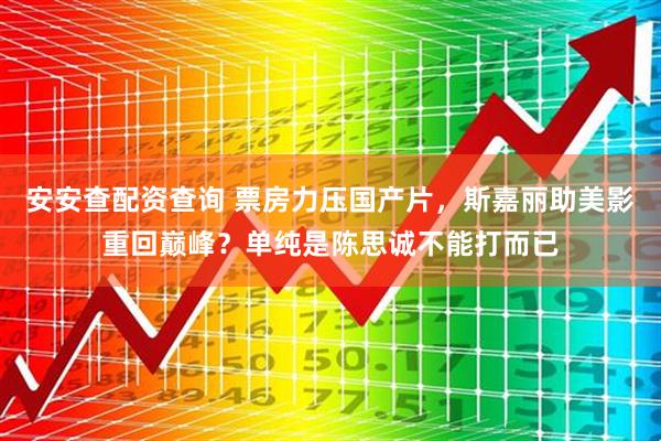 安安查配资查询 票房力压国产片，斯嘉丽助美影重回巅峰？单纯是陈思诚不能打而已