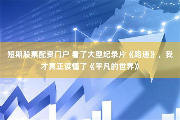 短期股票配资门户 看了大型纪录片《路遥》，我才真正读懂了《平凡的世界》