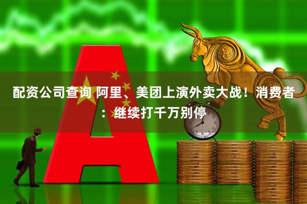 配资公司查询 阿里、美团上演外卖大战！消费者：继续打千万别停