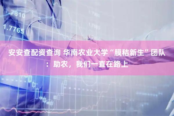 安安查配资查询 华南农业大学“膜秸新生”团队：助农，我们一直在路上