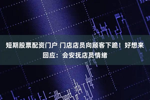 短期股票配资门户 门店店员向顾客下跪！好想来回应：会安抚店员情绪