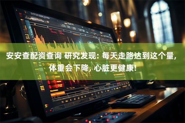 安安查配资查询 研究发现: 每天走路达到这个量, 体重会下降, 心脏更健康!
