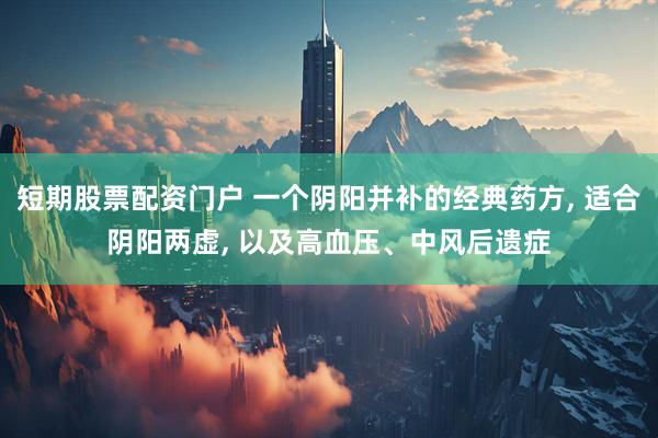 短期股票配资门户 一个阴阳并补的经典药方, 适合阴阳两虚, 以及高血压、中风后遗症