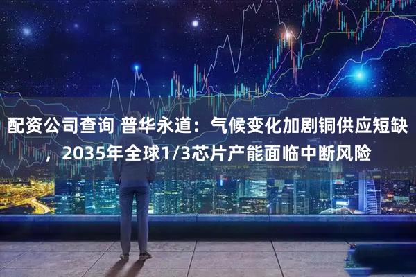 配资公司查询 普华永道：气候变化加剧铜供应短缺，2035年全球1/3芯片产能面临中断风险