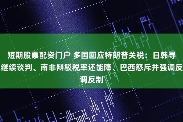短期股票配资门户 多国回应特朗普关税：日韩寻求继续谈判、南非辩驳税率还能降、巴西怒斥并强调反制
