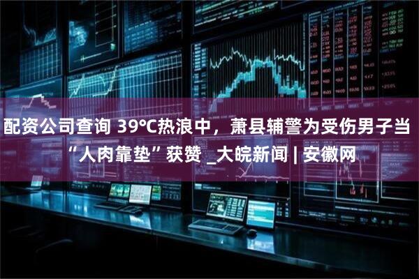 配资公司查询 39℃热浪中，萧县辅警为受伤男子当 “人肉靠垫”获赞 _大皖新闻 | 安徽网