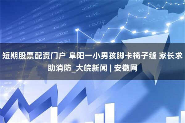 短期股票配资门户 阜阳一小男孩脚卡椅子缝 家长求助消防_大皖新闻 | 安徽网
