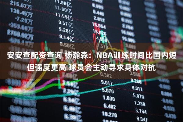 安安查配资查询 杨瀚森：NBA训练时间比国内短但强度更高 球员会主动寻求身体对抗