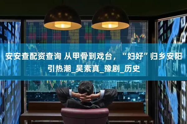 安安查配资查询 从甲骨到戏台，“妇好”归乡安阳引热潮_吴素真_豫剧_历史