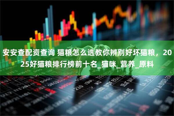 安安查配资查询 猫粮怎么选教你辨别好坏猫粮，2025好猫粮排行榜前十名_猫咪_营养_原料