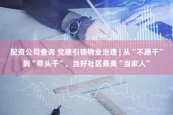 配资公司查询 党建引领物业治理 | 从“不愿干”到“带头干”，当好社区最美“当家人”