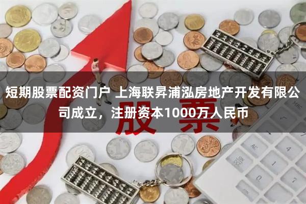 短期股票配资门户 上海联昇浦泓房地产开发有限公司成立，注册资本1000万人民币