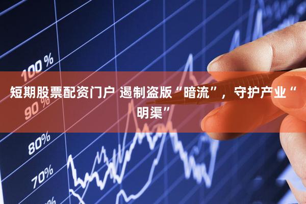 短期股票配资门户 遏制盗版“暗流”，守护产业“明渠”