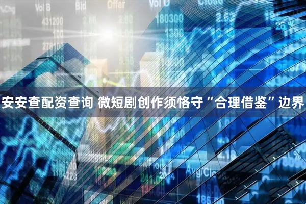 安安查配资查询 微短剧创作须恪守“合理借鉴”边界