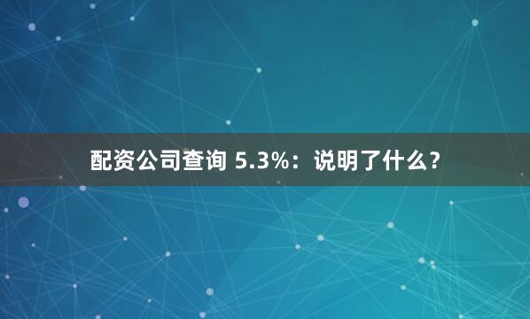 配资公司查询 5.3%：说明了什么？