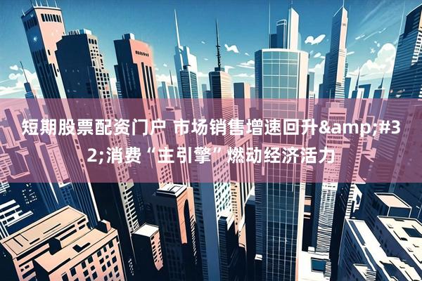 短期股票配资门户 市场销售增速回升&#32;消费“主引擎”燃动经济活力