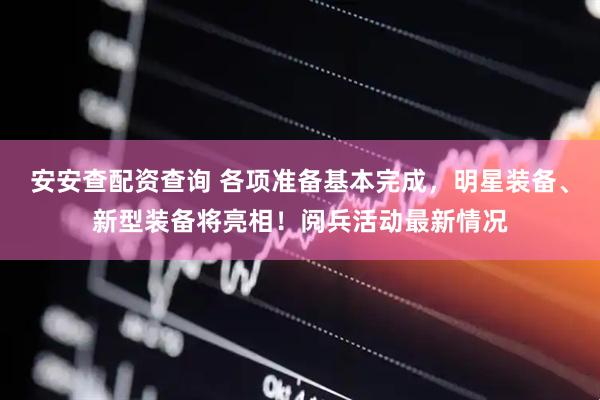 安安查配资查询 各项准备基本完成，明星装备、新型装备将亮相！阅兵活动最新情况