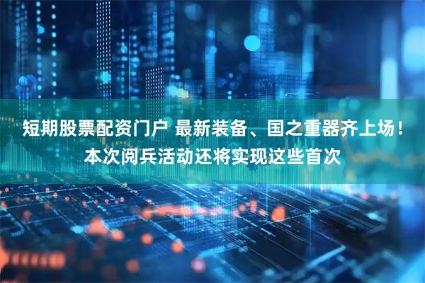 短期股票配资门户 最新装备、国之重器齐上场！本次阅兵活动还将实现这些首次