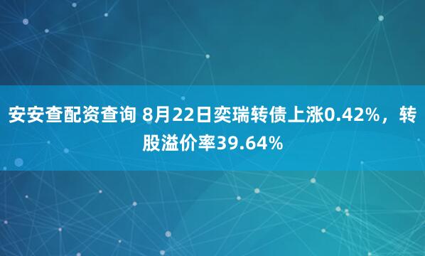 安安查配资查询 8月22日奕瑞转债上涨0.42%，转股溢价率39.64%