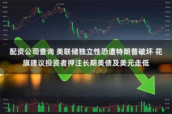 配资公司查询 美联储独立性恐遭特朗普破坏 花旗建议投资者押注长期美债及美元走低