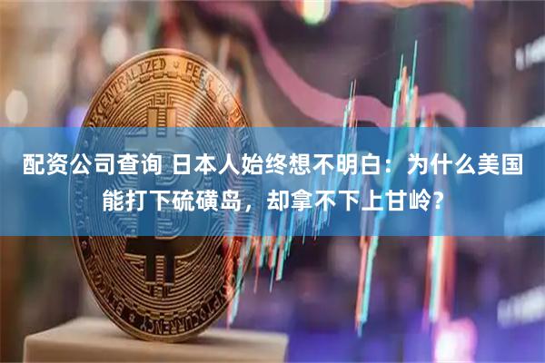 配资公司查询 日本人始终想不明白：为什么美国能打下硫磺岛，却拿不下上甘岭？