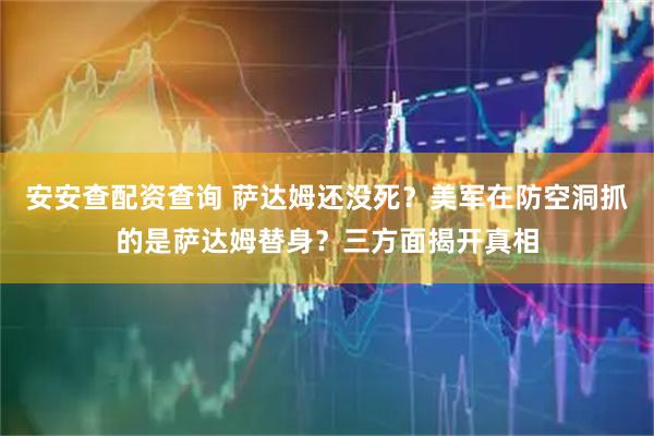 安安查配资查询 萨达姆还没死？美军在防空洞抓的是萨达姆替身？三方面揭开真相
