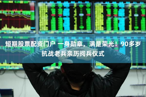短期股票配资门户 一身勋章，满是荣光！90多岁抗战老兵亲历阅兵仪式