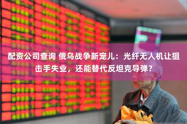 配资公司查询 俄乌战争新宠儿：光纤无人机让狙击手失业，还能替代反坦克导弹？
