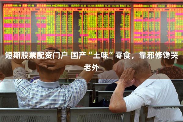 短期股票配资门户 国产“土味”零食，靠邪修馋哭老外