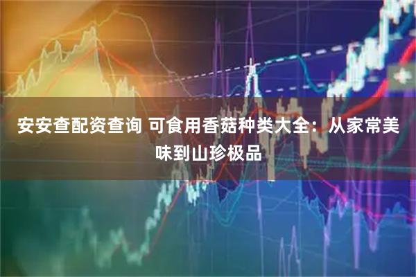 安安查配资查询 可食用香菇种类大全：从家常美味到山珍极品