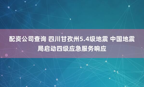 配资公司查询 四川甘孜州5.4级地震 中国地震局启动四级应急服务响应