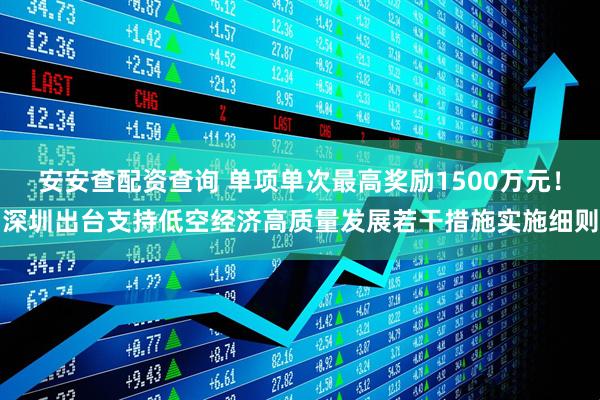 安安查配资查询 单项单次最高奖励1500万元！深圳出台支持低空经济高质量发展若干措施实施细则