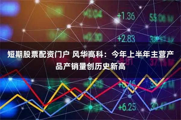 短期股票配资门户 风华高科:今年上半年主营产品产销量创历史新高
