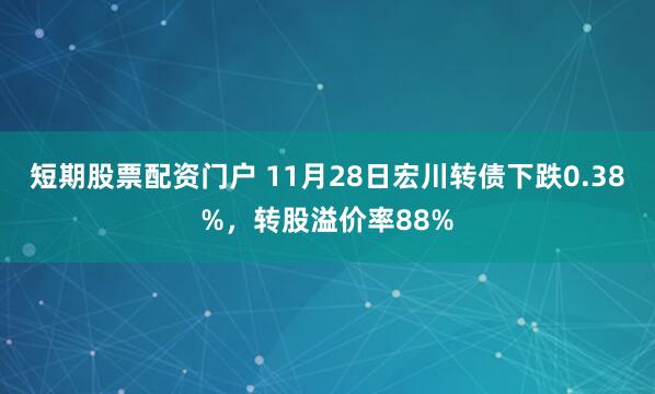 短期股票配资门户 11月28日宏川转债下跌0.38%，转股溢价率88%