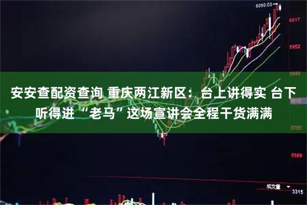 安安查配资查询 重庆两江新区:台上讲得实 台下听得进 “老马”这场宣讲会全程干货满满