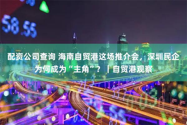 配资公司查询 海南自贸港这场推介会，深圳民企为何成为“主角”？｜自贸港观察