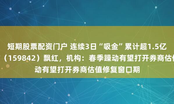 短期股票配资门户 连续3日“吸金”累计超1.5亿元，券商ETF（159842）飘红，机构：春季躁动有望打开券商估值修复窗口期