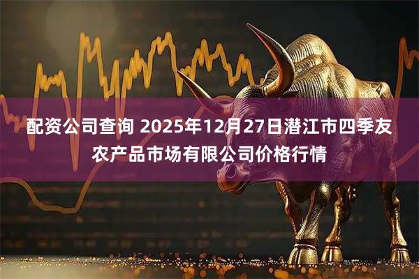 配资公司查询 2025年12月27日潜江市四季友农产品市场有限公司价格行情